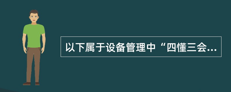 以下属于设备管理中“四懂三会”的是（）。