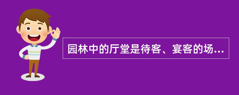 园林中的厅堂是待客、宴客的场所，是园林中不可缺少的建筑主体、是全国最主要景观。