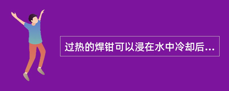 过热的焊钳可以浸在水中冷却后（）立即继续使用。