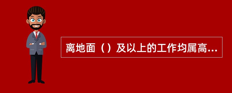 离地面（）及以上的工作均属高处作业。