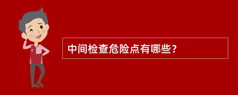 中间检查危险点有哪些？