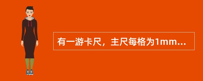 有一游卡尺，主尺每格为1mm，副尺刻线总长为49mm，并均分为50格，则此卡尺读