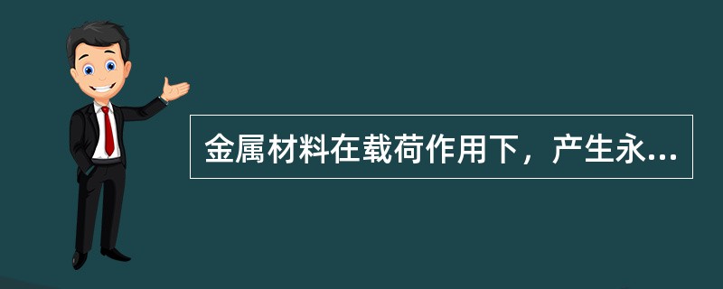 金属材料在载荷作用下，产生永久变形而不破坏的能力叫（）。