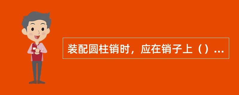 装配圆柱销时，应在销子上（）后，再用铜棒把销子打入孔中。