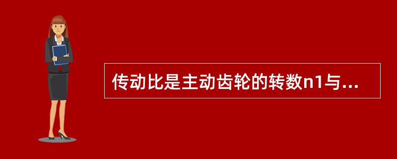 传动比是主动齿轮的转数n1与从动齿轮的转数n2之比，以i表示，i=n1/n2，i