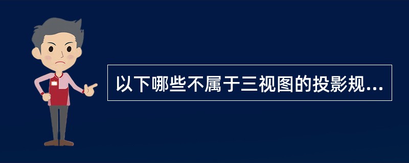 以下哪些不属于三视图的投影规律（）。