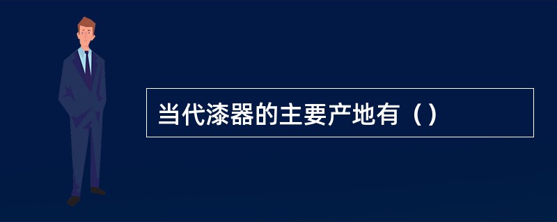 当代漆器的主要产地有（）