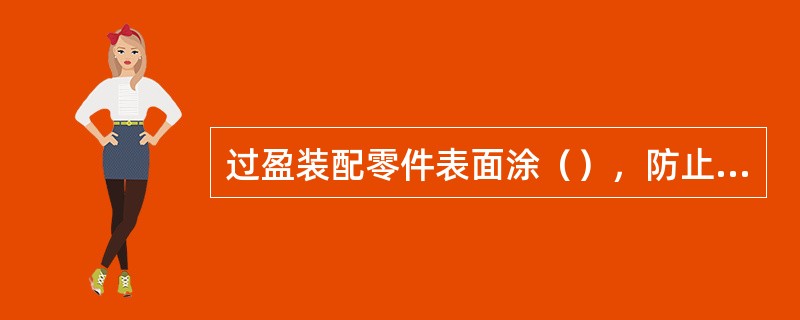 过盈装配零件表面涂（），防止零件装入过程中擦伤其表面。
