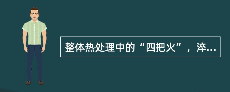 整体热处理中的“四把火”，淬火与回火关系密切，常常配合使用，但缺少一个也是可以的