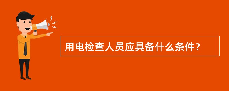 用电检查人员应具备什么条件？