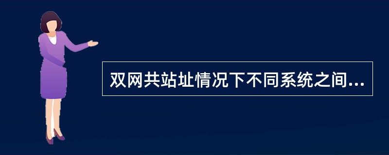 双网共站址情况下不同系统之间会有干扰影响系统性能，不会影响（）。