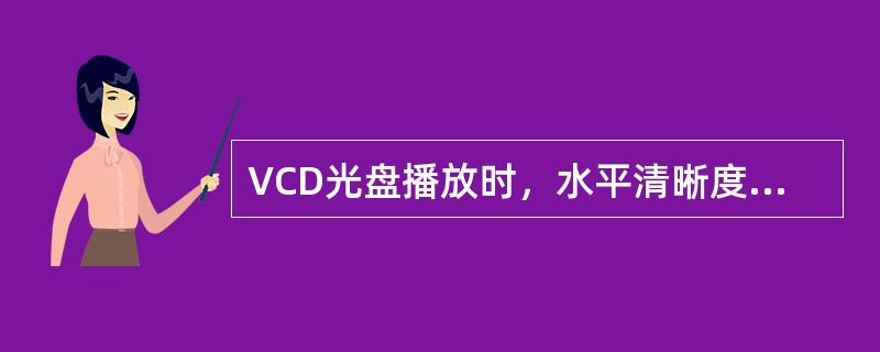 VCD光盘播放时，水平清晰度为（）线。