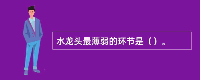 水龙头最薄弱的环节是（）。