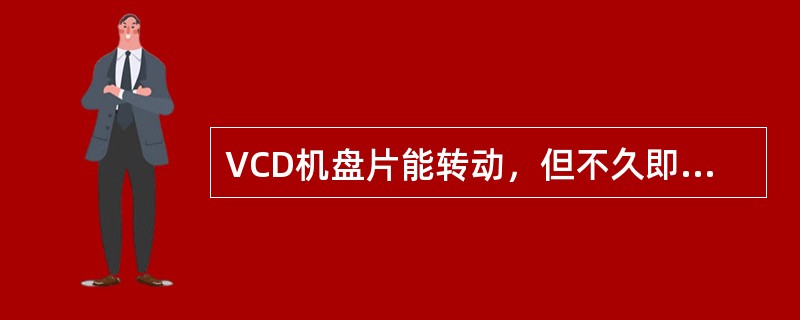 VCD机盘片能转动，但不久即停下来，荧光屏显示无片，调整CLV无效，需更换（）。