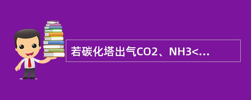 若碳化塔出气CO2、NH3</sub含量高，则碳化工序应（）。