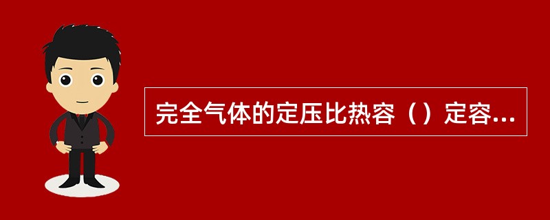 完全气体的定压比热容（）定容比热容。