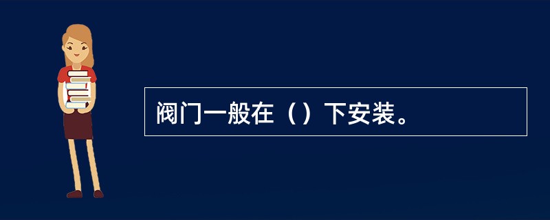 阀门一般在（）下安装。