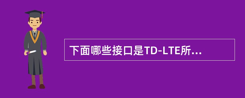 下面哪些接口是TD-LTE所具有的？（）