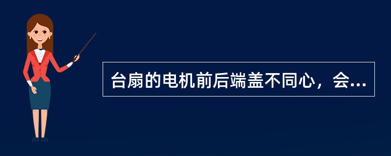 台扇的电机前后端盖不同心，会引起（）的故障。