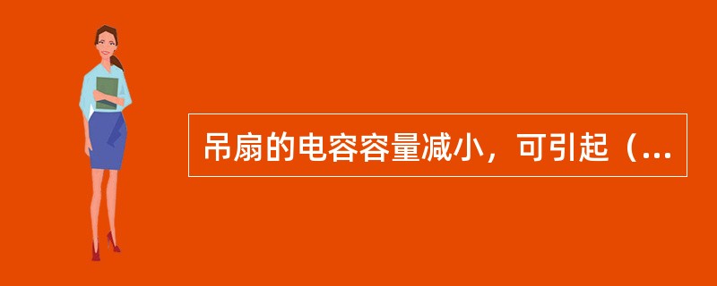 吊扇的电容容量减小，可引起（）的故障。