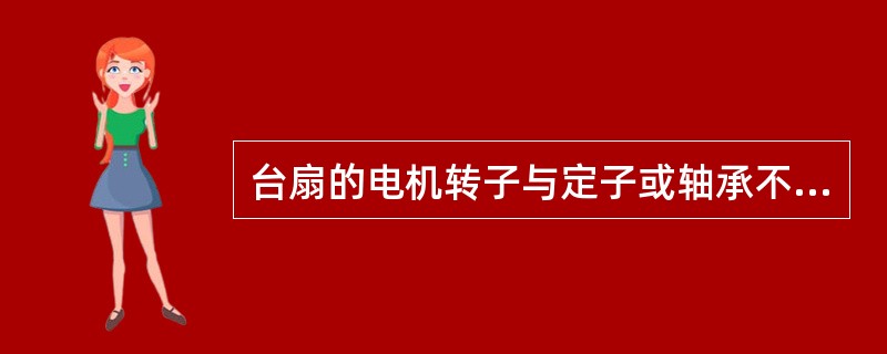 台扇的电机转子与定子或轴承不同心，会引起（）的故障。