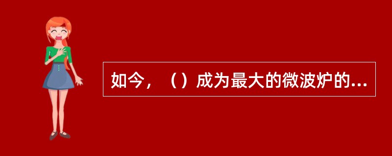 如今，（）成为最大的微波炉的生产大国。