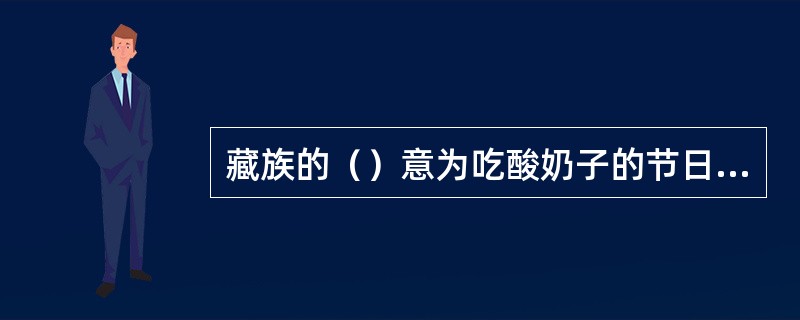 藏族的（）意为吃酸奶子的节日，时间在藏历7月，历时4～5天。