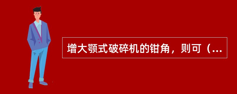 增大颚式破碎机的钳角，则可（）破碎比，但生产能力（）。