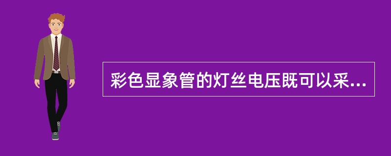 彩色显象管的灯丝电压既可以采用其所长直流供电，也可以采用交流供电，其额定供电电压