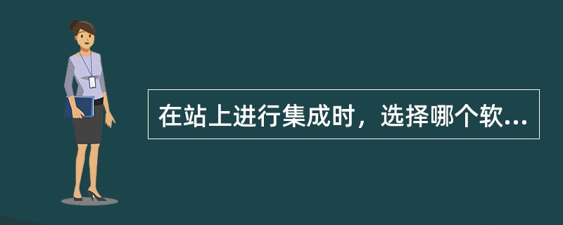 在站上进行集成时，选择哪个软件版本安装？（）