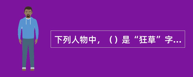 下列人物中，（）是“狂草”字体的代表。