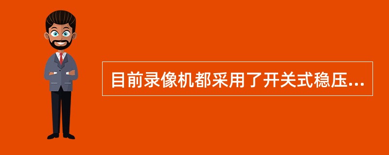 目前录像机都采用了开关式稳压电源，它具有体积小、效率高，适用电源变化范围宽的特点