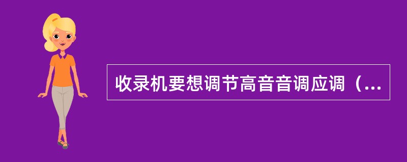 收录机要想调节高音音调应调（）旋钮