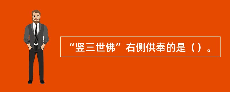 “竖三世佛”右侧供奉的是（）。