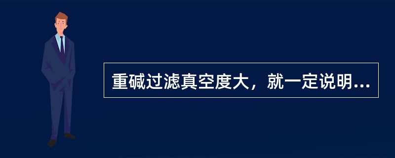 重碱过滤真空度大，就一定说明过滤操作条件指标好，对吗？为什么？