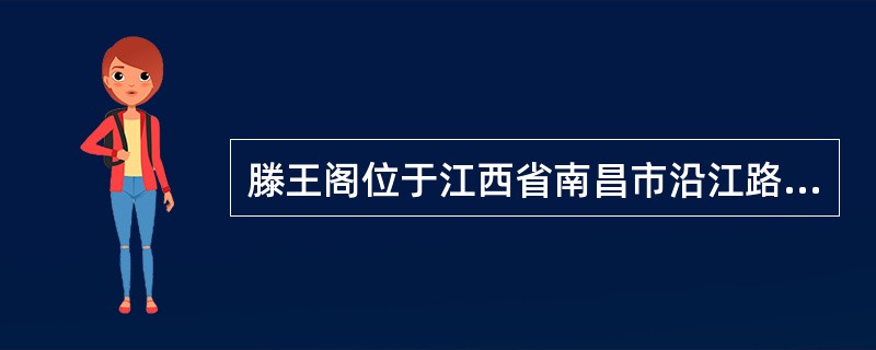 滕王阁位于江西省南昌市沿江路赣江边，为唐太宗之弟滕王李元婴所建，有“江西第一楼”