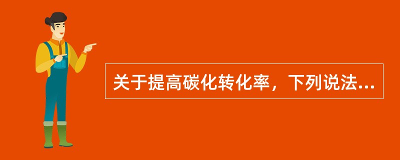 关于提高碳化转化率，下列说法不正确的是（）。