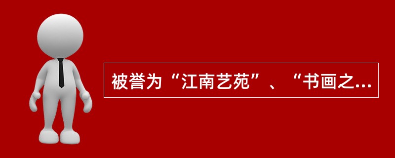 被誉为“江南艺苑”、“书画之家”的是（）。