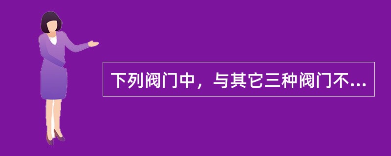 下列阀门中，与其它三种阀门不属于同一种类型的是（）。