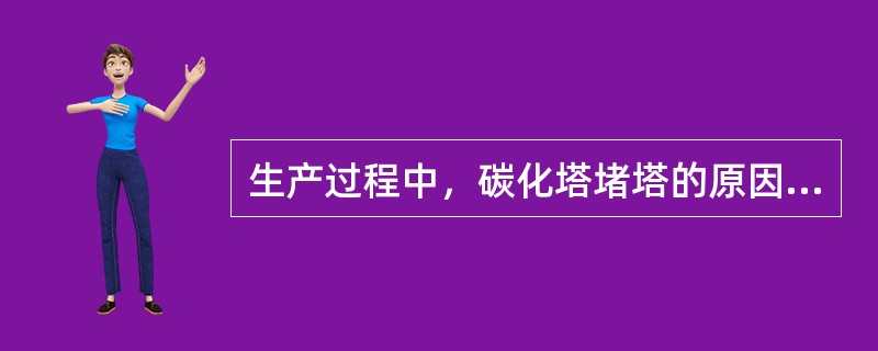 生产过程中，碳化塔堵塔的原因很多，概括起来，可分为两类，一类主要是因为（）；另一