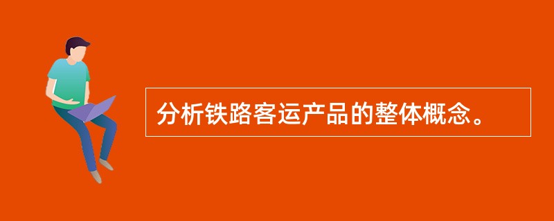 分析铁路客运产品的整体概念。