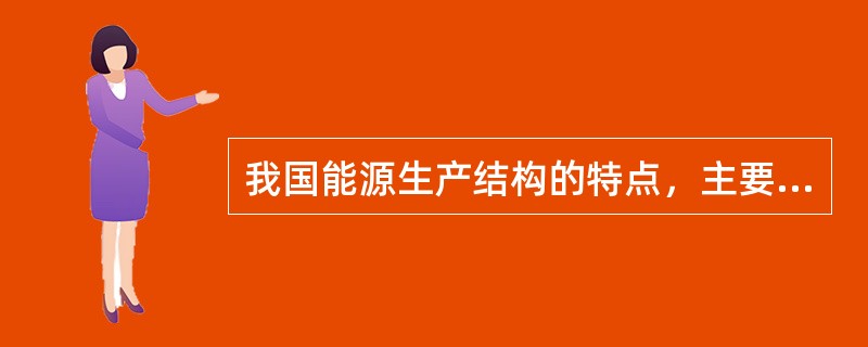 我国能源生产结构的特点，主要有以下几个方面（）