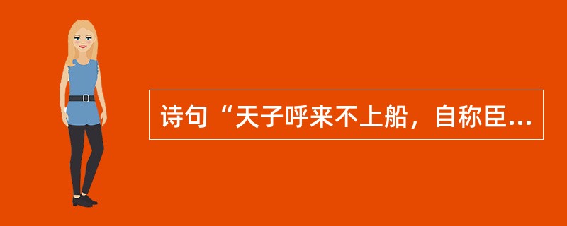 诗句“天子呼来不上船，自称臣是酒中仙”形容的是（）。