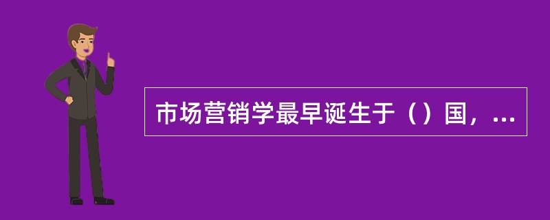 市场营销学最早诞生于（）国，它从经济学科中分离出来，成为一门独立学科的标志是（）