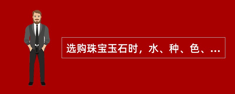 选购珠宝玉石时，水、种、色、工皆优的，可以称为宝玉的精品，有较大收藏价值，这里的