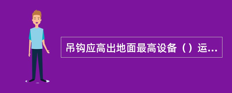 吊钩应高出地面最高设备（）运行为宜。