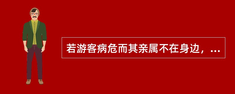 若游客病危而其亲属不在身边，导游员要提醒（）及时通知患者家属。