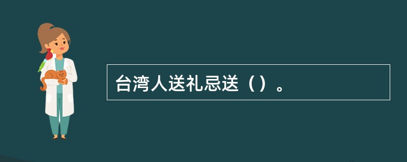 台湾人送礼忌送（）。