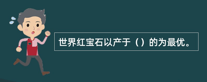 世界红宝石以产于（）的为最优。