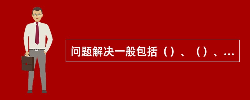 问题解决一般包括（）、（）、（）、（）四个基本步骤。